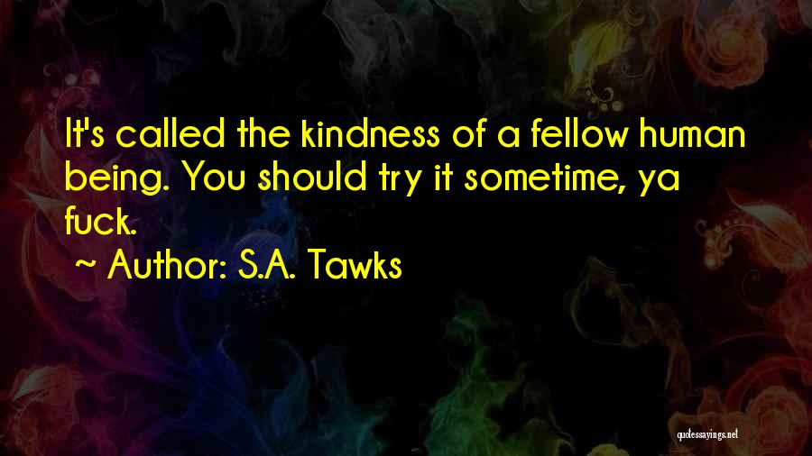 S.A. Tawks Quotes: It's Called The Kindness Of A Fellow Human Being. You Should Try It Sometime, Ya Fuck.