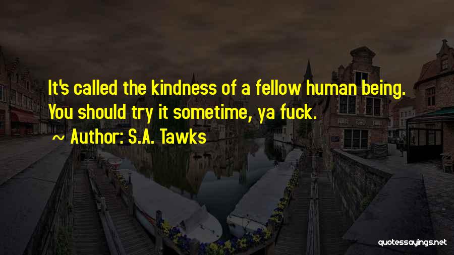 S.A. Tawks Quotes: It's Called The Kindness Of A Fellow Human Being. You Should Try It Sometime, Ya Fuck.