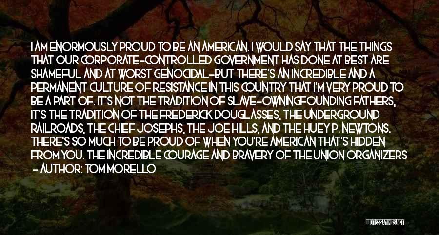 Tom Morello Quotes: I Am Enormously Proud To Be An American. I Would Say That The Things That Our Corporate-controlled Government Has Done