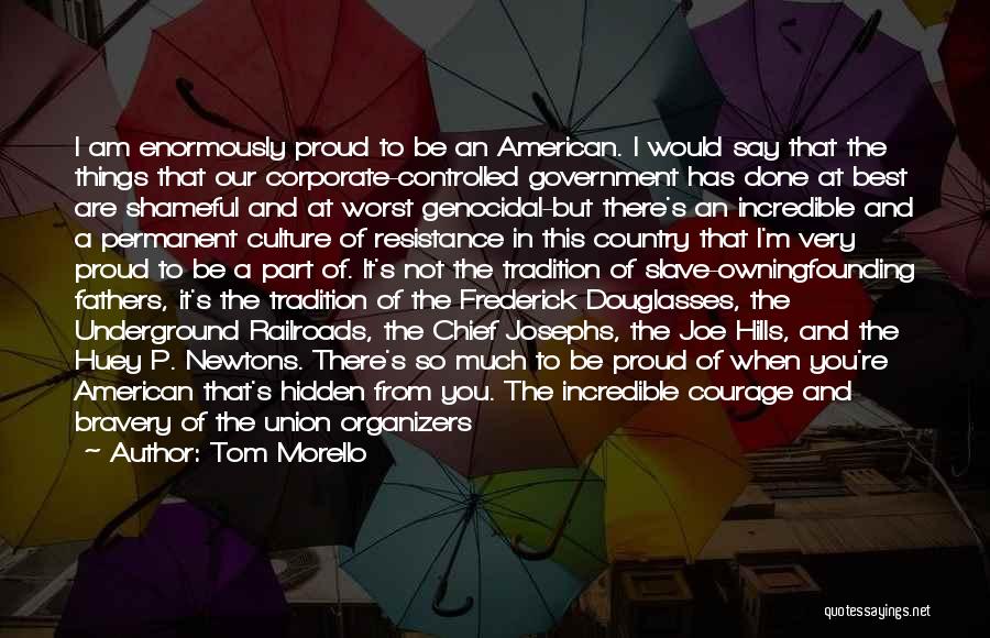 Tom Morello Quotes: I Am Enormously Proud To Be An American. I Would Say That The Things That Our Corporate-controlled Government Has Done