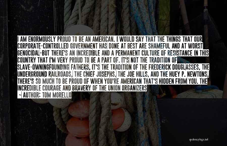 Tom Morello Quotes: I Am Enormously Proud To Be An American. I Would Say That The Things That Our Corporate-controlled Government Has Done