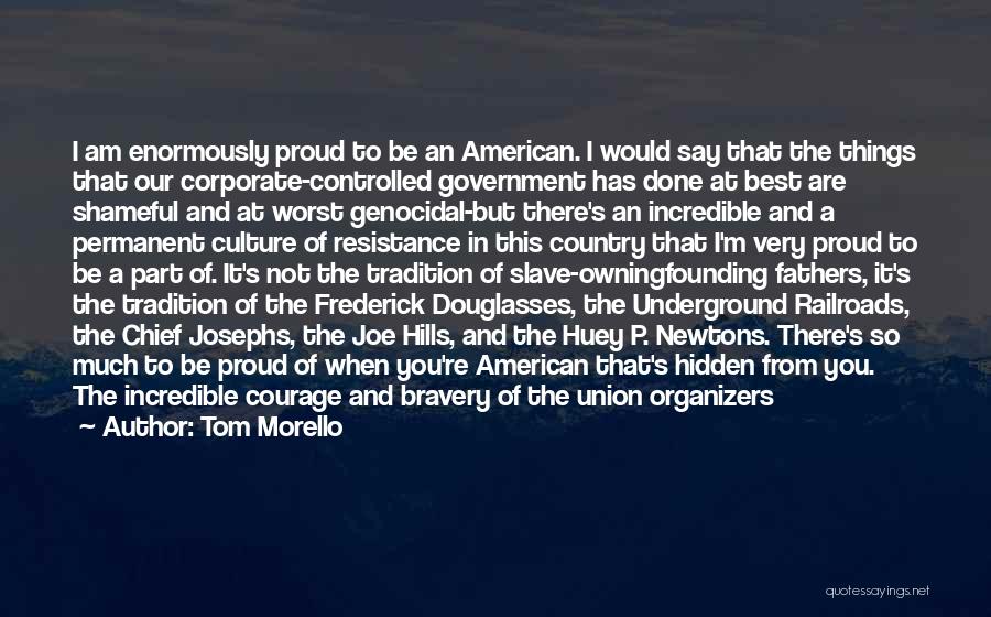 Tom Morello Quotes: I Am Enormously Proud To Be An American. I Would Say That The Things That Our Corporate-controlled Government Has Done