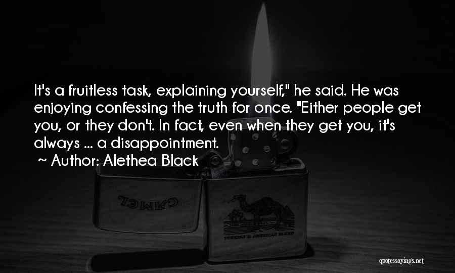 Alethea Black Quotes: It's A Fruitless Task, Explaining Yourself, He Said. He Was Enjoying Confessing The Truth For Once. Either People Get You,