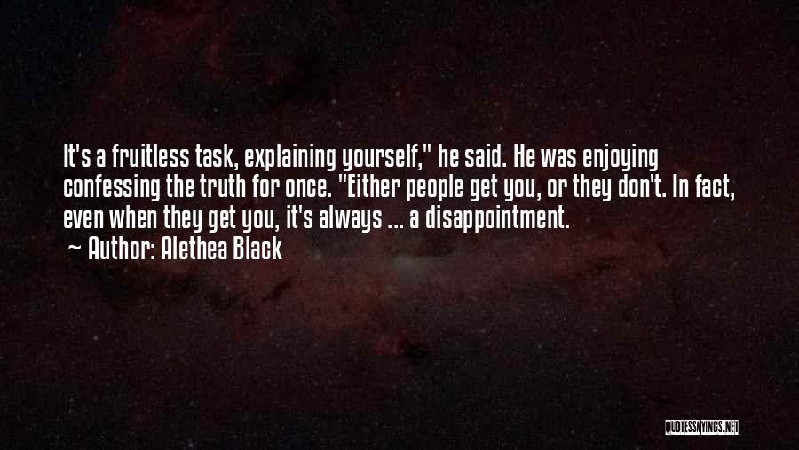 Alethea Black Quotes: It's A Fruitless Task, Explaining Yourself, He Said. He Was Enjoying Confessing The Truth For Once. Either People Get You,