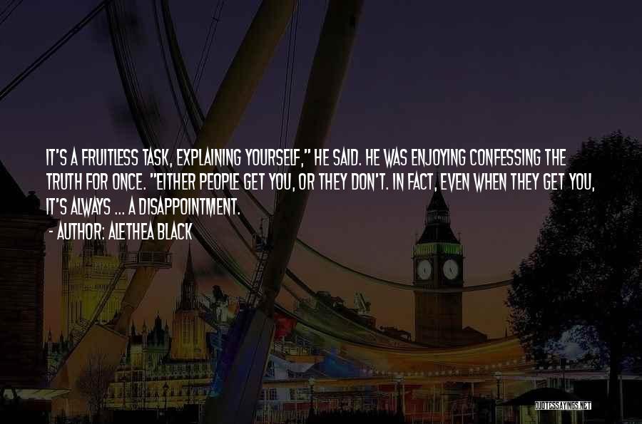 Alethea Black Quotes: It's A Fruitless Task, Explaining Yourself, He Said. He Was Enjoying Confessing The Truth For Once. Either People Get You,