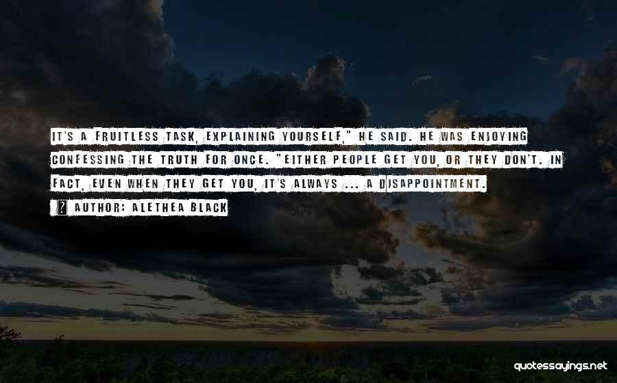 Alethea Black Quotes: It's A Fruitless Task, Explaining Yourself, He Said. He Was Enjoying Confessing The Truth For Once. Either People Get You,