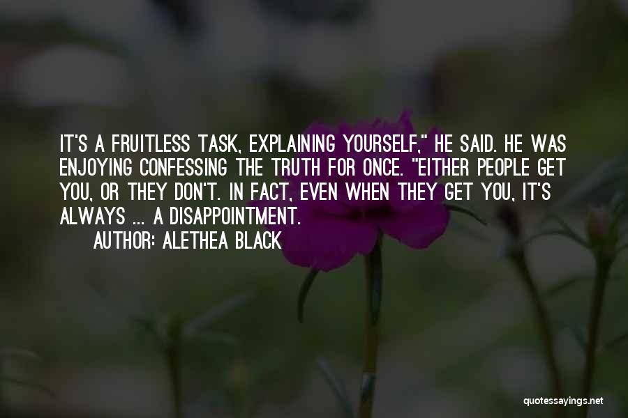 Alethea Black Quotes: It's A Fruitless Task, Explaining Yourself, He Said. He Was Enjoying Confessing The Truth For Once. Either People Get You,