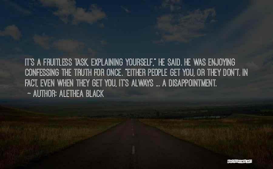 Alethea Black Quotes: It's A Fruitless Task, Explaining Yourself, He Said. He Was Enjoying Confessing The Truth For Once. Either People Get You,