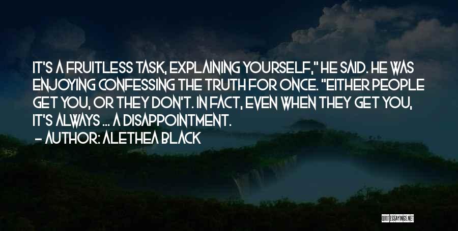 Alethea Black Quotes: It's A Fruitless Task, Explaining Yourself, He Said. He Was Enjoying Confessing The Truth For Once. Either People Get You,