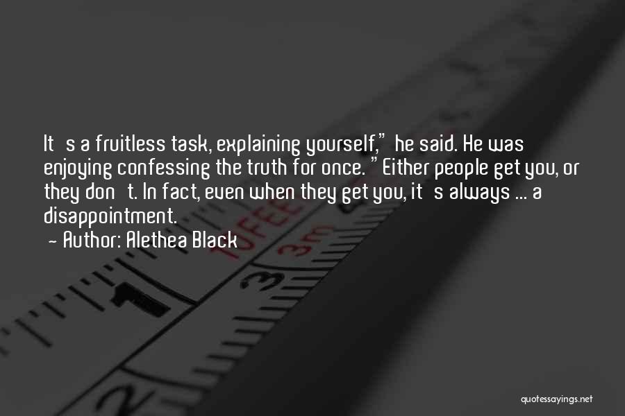 Alethea Black Quotes: It's A Fruitless Task, Explaining Yourself, He Said. He Was Enjoying Confessing The Truth For Once. Either People Get You,