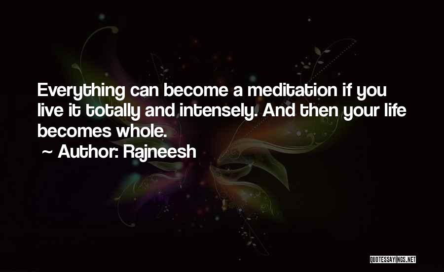 Rajneesh Quotes: Everything Can Become A Meditation If You Live It Totally And Intensely. And Then Your Life Becomes Whole.