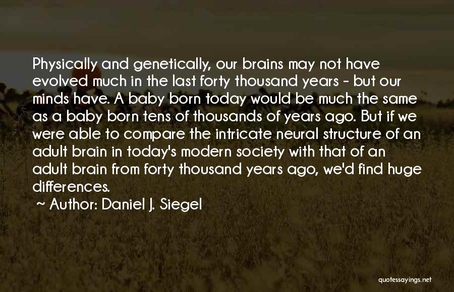 Daniel J. Siegel Quotes: Physically And Genetically, Our Brains May Not Have Evolved Much In The Last Forty Thousand Years - But Our Minds