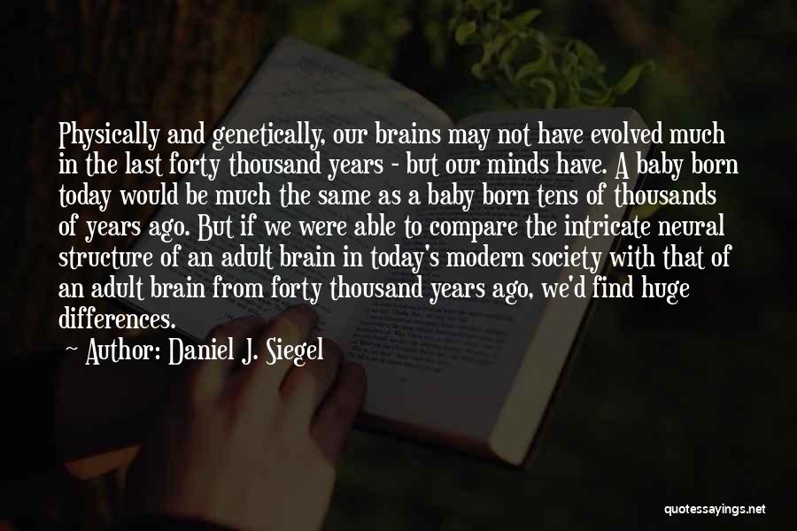 Daniel J. Siegel Quotes: Physically And Genetically, Our Brains May Not Have Evolved Much In The Last Forty Thousand Years - But Our Minds