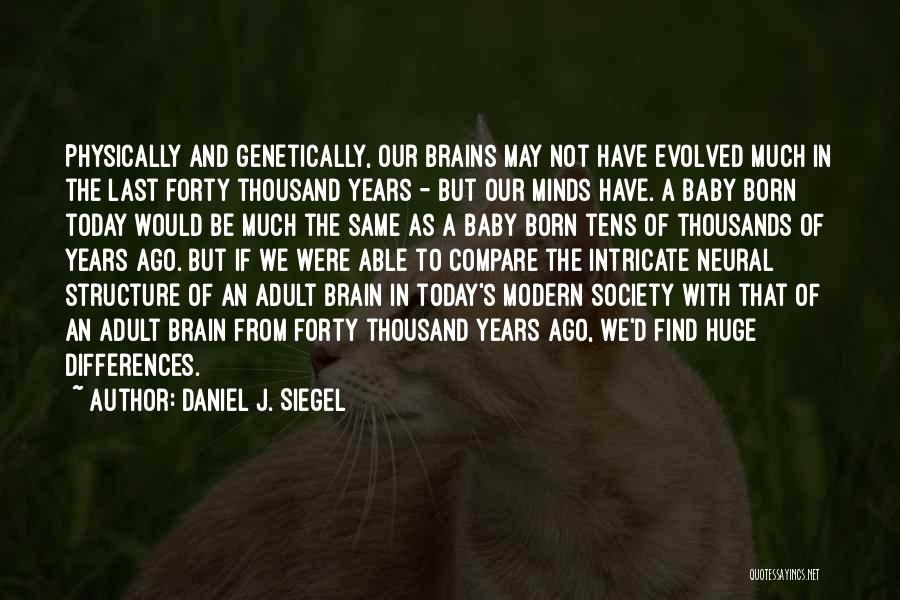 Daniel J. Siegel Quotes: Physically And Genetically, Our Brains May Not Have Evolved Much In The Last Forty Thousand Years - But Our Minds