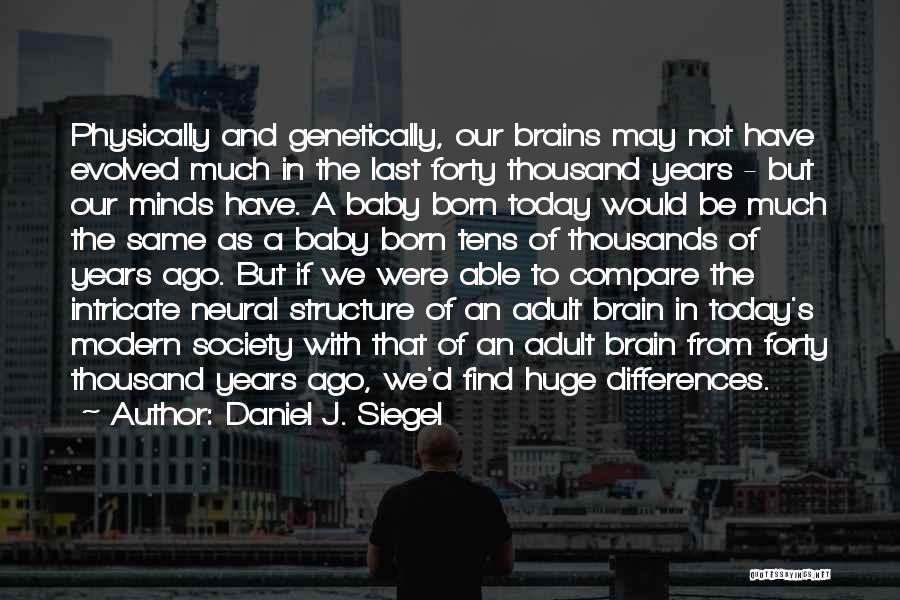 Daniel J. Siegel Quotes: Physically And Genetically, Our Brains May Not Have Evolved Much In The Last Forty Thousand Years - But Our Minds