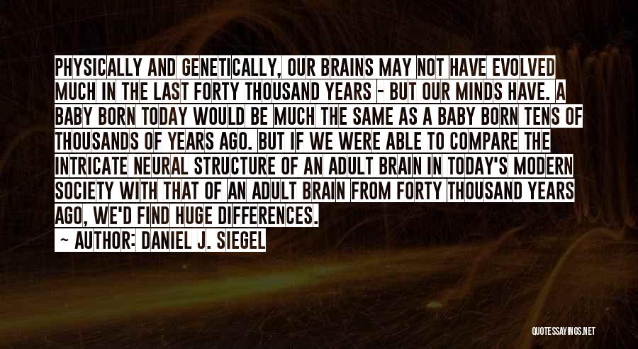 Daniel J. Siegel Quotes: Physically And Genetically, Our Brains May Not Have Evolved Much In The Last Forty Thousand Years - But Our Minds