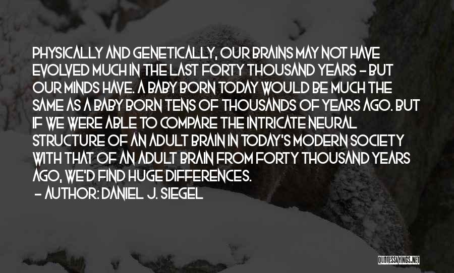 Daniel J. Siegel Quotes: Physically And Genetically, Our Brains May Not Have Evolved Much In The Last Forty Thousand Years - But Our Minds