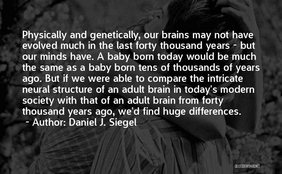 Daniel J. Siegel Quotes: Physically And Genetically, Our Brains May Not Have Evolved Much In The Last Forty Thousand Years - But Our Minds