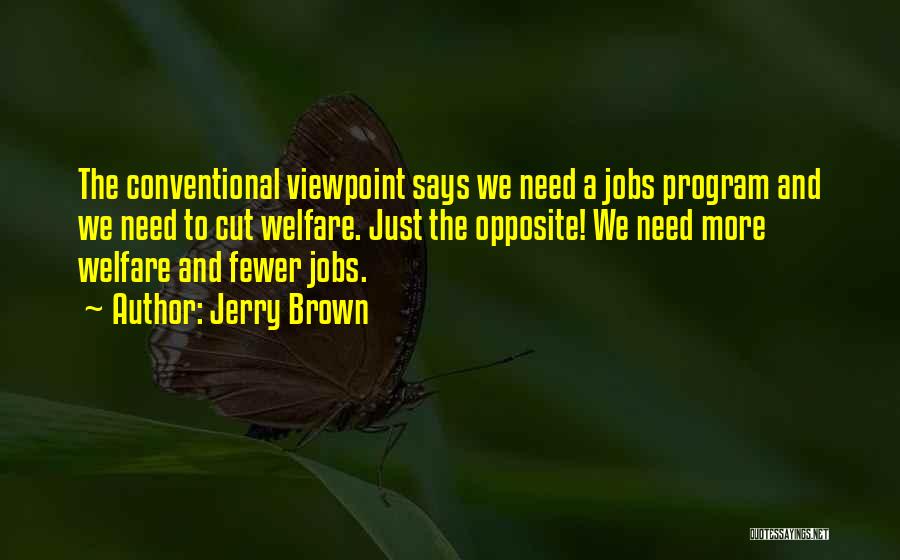 Jerry Brown Quotes: The Conventional Viewpoint Says We Need A Jobs Program And We Need To Cut Welfare. Just The Opposite! We Need