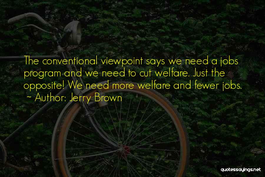 Jerry Brown Quotes: The Conventional Viewpoint Says We Need A Jobs Program And We Need To Cut Welfare. Just The Opposite! We Need