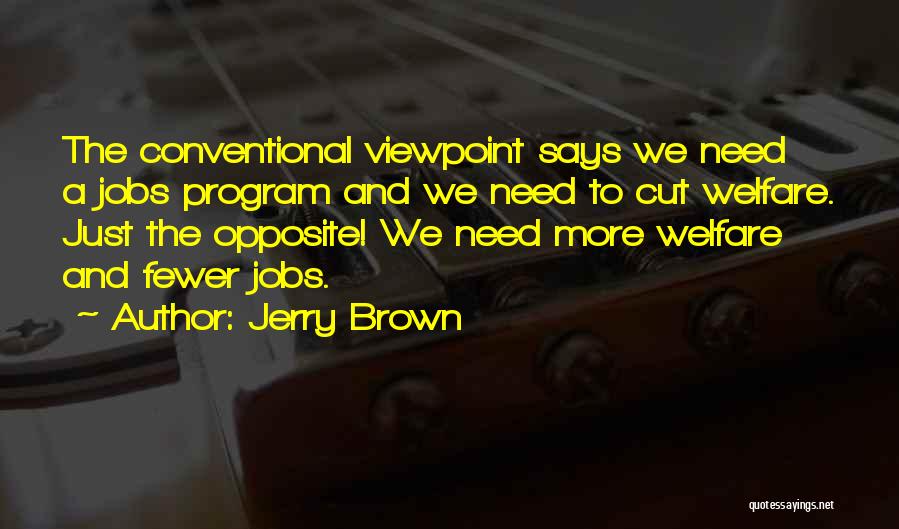 Jerry Brown Quotes: The Conventional Viewpoint Says We Need A Jobs Program And We Need To Cut Welfare. Just The Opposite! We Need