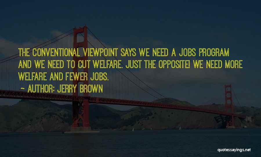 Jerry Brown Quotes: The Conventional Viewpoint Says We Need A Jobs Program And We Need To Cut Welfare. Just The Opposite! We Need