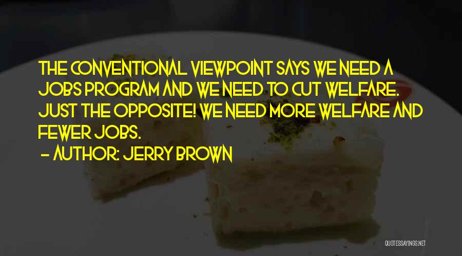 Jerry Brown Quotes: The Conventional Viewpoint Says We Need A Jobs Program And We Need To Cut Welfare. Just The Opposite! We Need