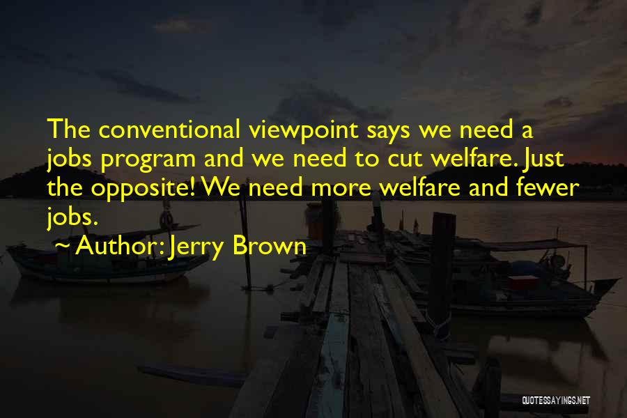 Jerry Brown Quotes: The Conventional Viewpoint Says We Need A Jobs Program And We Need To Cut Welfare. Just The Opposite! We Need