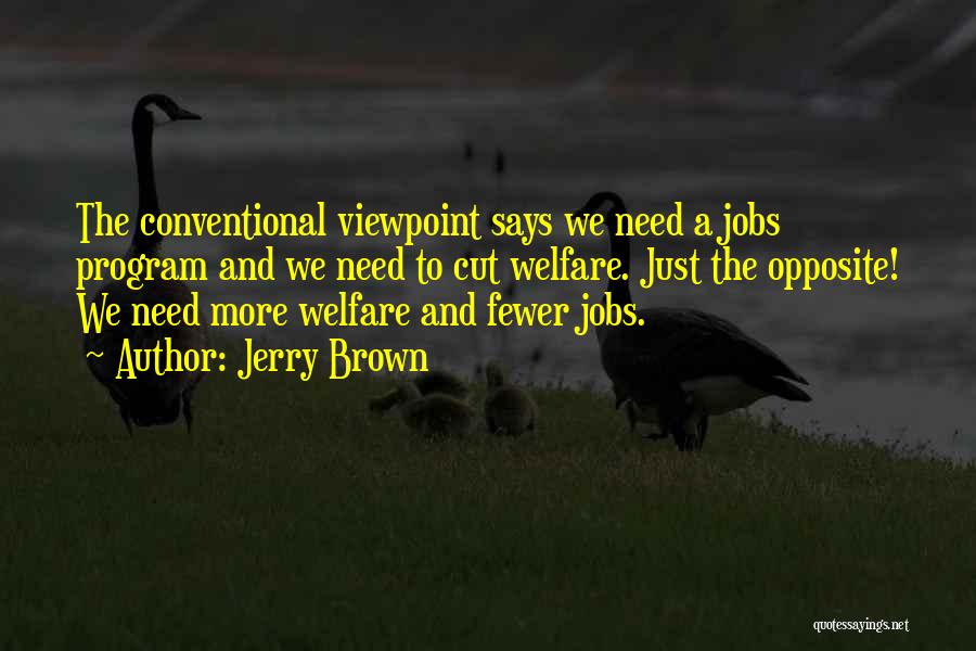 Jerry Brown Quotes: The Conventional Viewpoint Says We Need A Jobs Program And We Need To Cut Welfare. Just The Opposite! We Need