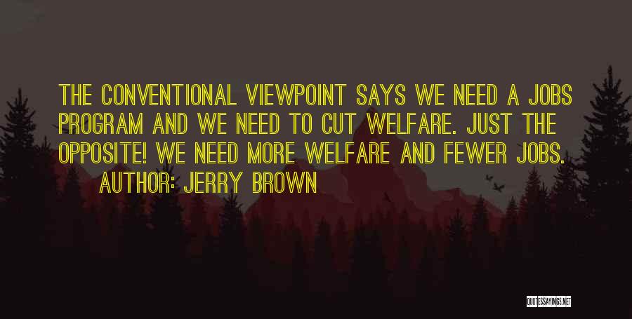 Jerry Brown Quotes: The Conventional Viewpoint Says We Need A Jobs Program And We Need To Cut Welfare. Just The Opposite! We Need