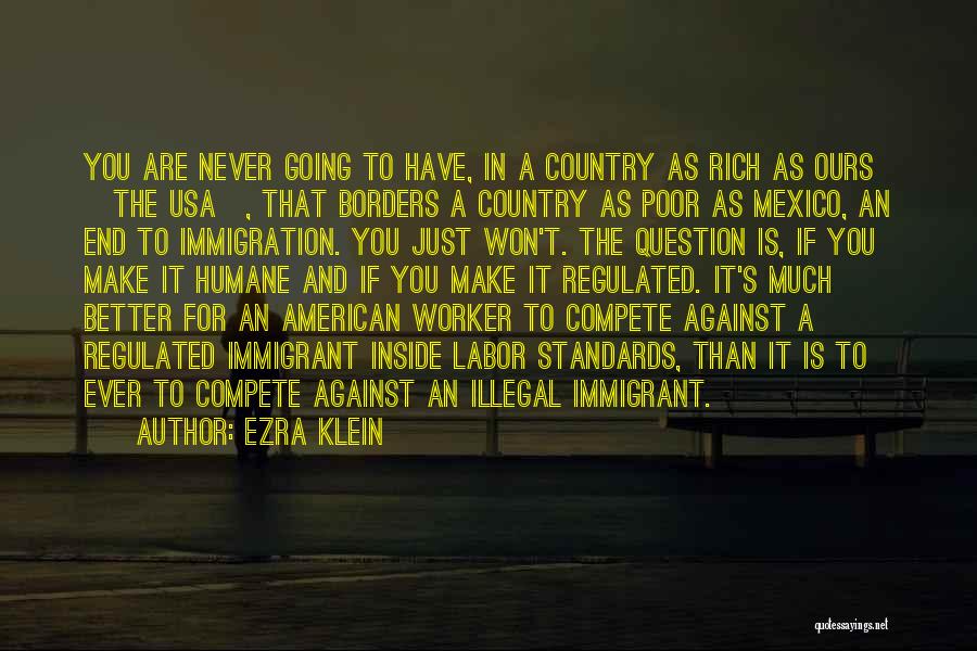 Ezra Klein Quotes: You Are Never Going To Have, In A Country As Rich As Ours [the Usa], That Borders A Country As