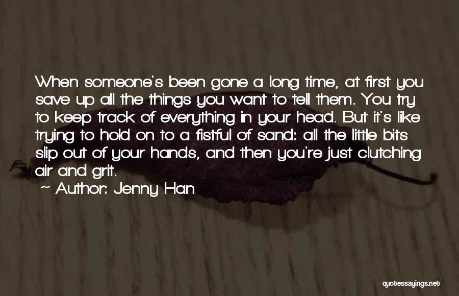 Jenny Han Quotes: When Someone's Been Gone A Long Time, At First You Save Up All The Things You Want To Tell Them.