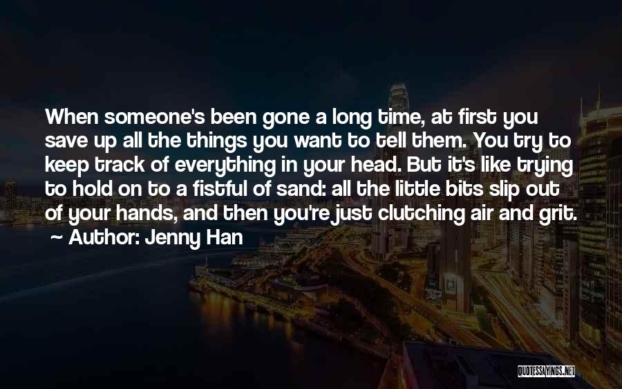 Jenny Han Quotes: When Someone's Been Gone A Long Time, At First You Save Up All The Things You Want To Tell Them.