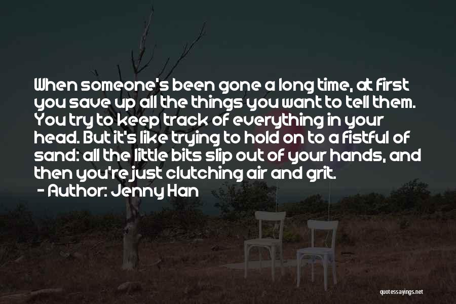 Jenny Han Quotes: When Someone's Been Gone A Long Time, At First You Save Up All The Things You Want To Tell Them.