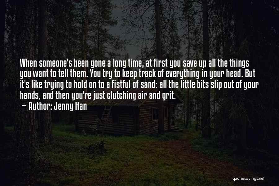Jenny Han Quotes: When Someone's Been Gone A Long Time, At First You Save Up All The Things You Want To Tell Them.