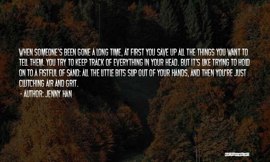 Jenny Han Quotes: When Someone's Been Gone A Long Time, At First You Save Up All The Things You Want To Tell Them.