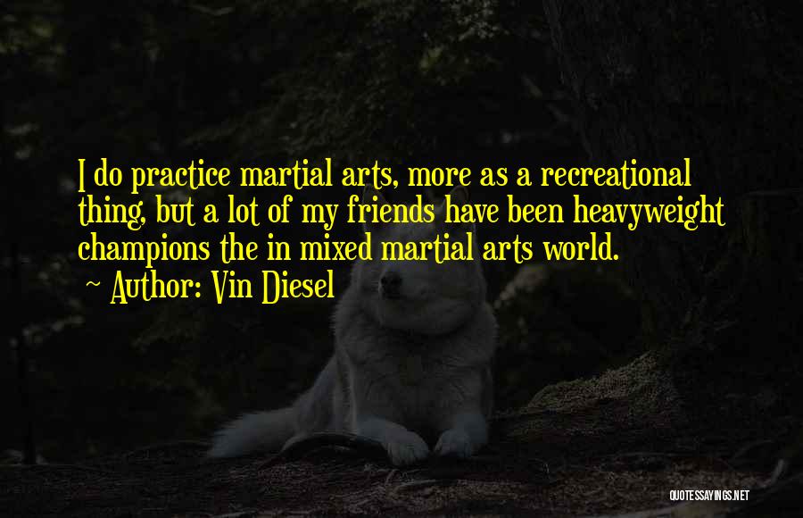Vin Diesel Quotes: I Do Practice Martial Arts, More As A Recreational Thing, But A Lot Of My Friends Have Been Heavyweight Champions