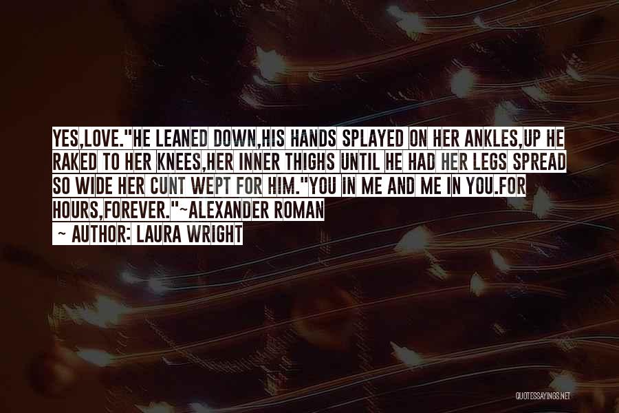 Laura Wright Quotes: Yes,love.he Leaned Down,his Hands Splayed On Her Ankles,up He Raked To Her Knees,her Inner Thighs Until He Had Her Legs