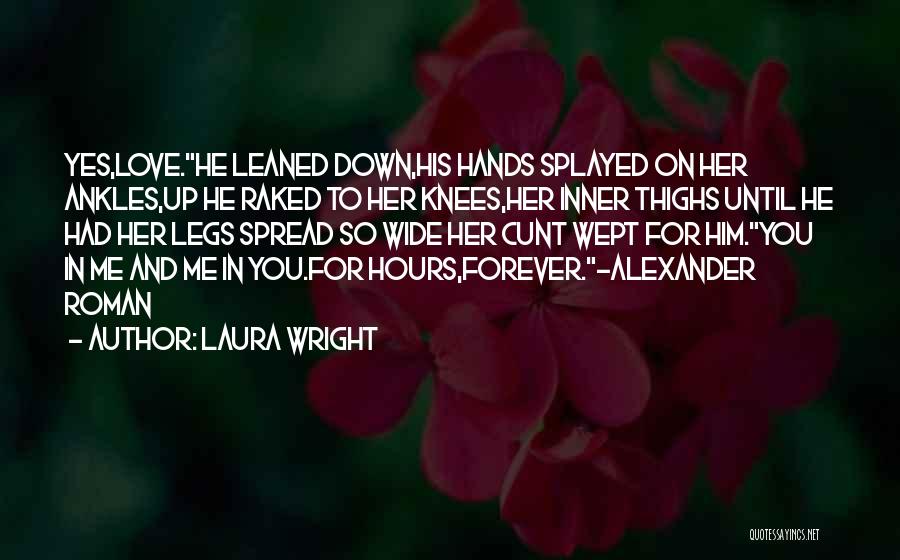 Laura Wright Quotes: Yes,love.he Leaned Down,his Hands Splayed On Her Ankles,up He Raked To Her Knees,her Inner Thighs Until He Had Her Legs