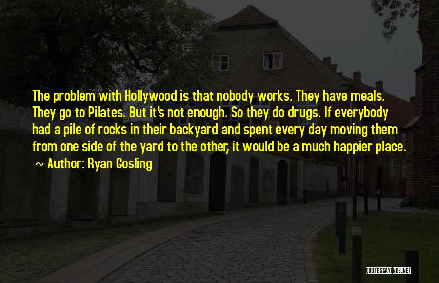 Ryan Gosling Quotes: The Problem With Hollywood Is That Nobody Works. They Have Meals. They Go To Pilates. But It's Not Enough. So