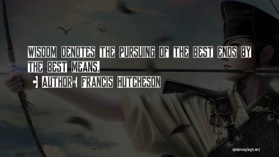 Francis Hutcheson Quotes: Wisdom Denotes The Pursuing Of The Best Ends By The Best Means.