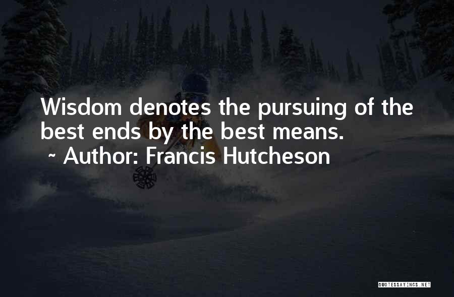 Francis Hutcheson Quotes: Wisdom Denotes The Pursuing Of The Best Ends By The Best Means.