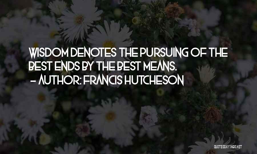 Francis Hutcheson Quotes: Wisdom Denotes The Pursuing Of The Best Ends By The Best Means.