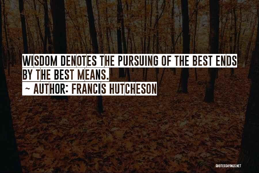 Francis Hutcheson Quotes: Wisdom Denotes The Pursuing Of The Best Ends By The Best Means.