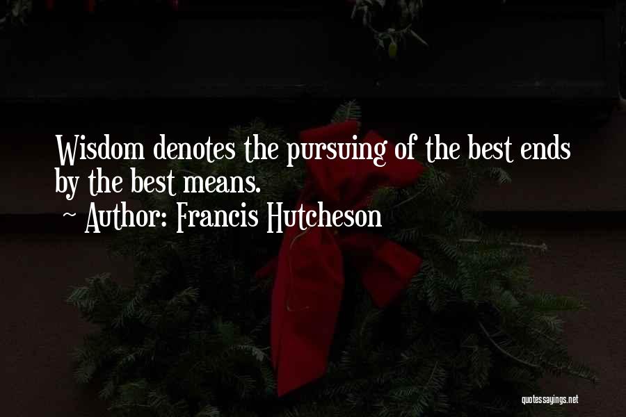 Francis Hutcheson Quotes: Wisdom Denotes The Pursuing Of The Best Ends By The Best Means.