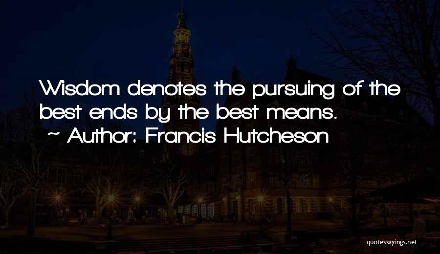 Francis Hutcheson Quotes: Wisdom Denotes The Pursuing Of The Best Ends By The Best Means.