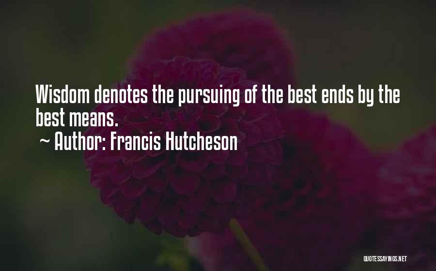 Francis Hutcheson Quotes: Wisdom Denotes The Pursuing Of The Best Ends By The Best Means.