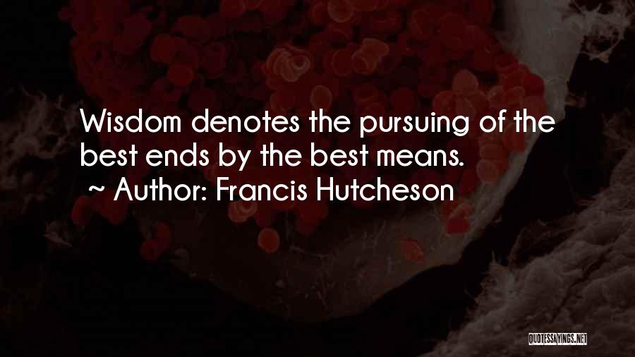 Francis Hutcheson Quotes: Wisdom Denotes The Pursuing Of The Best Ends By The Best Means.