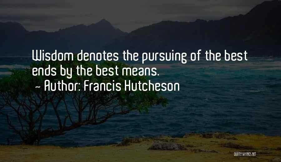 Francis Hutcheson Quotes: Wisdom Denotes The Pursuing Of The Best Ends By The Best Means.