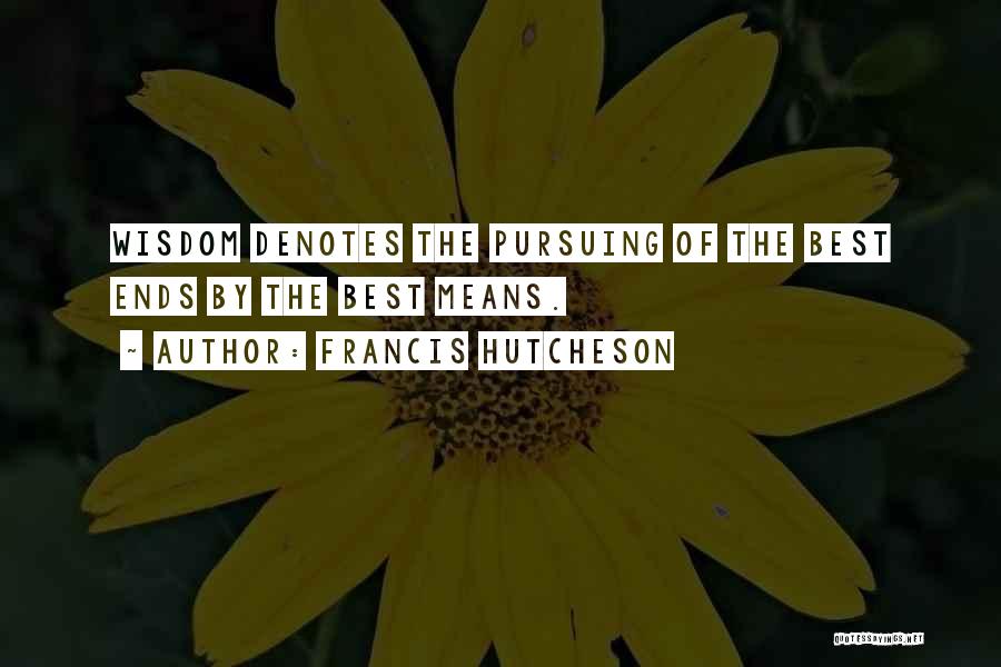 Francis Hutcheson Quotes: Wisdom Denotes The Pursuing Of The Best Ends By The Best Means.